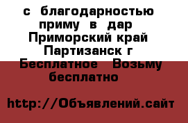 с  благодарностью  приму  в  дар - Приморский край, Партизанск г. Бесплатное » Возьму бесплатно   